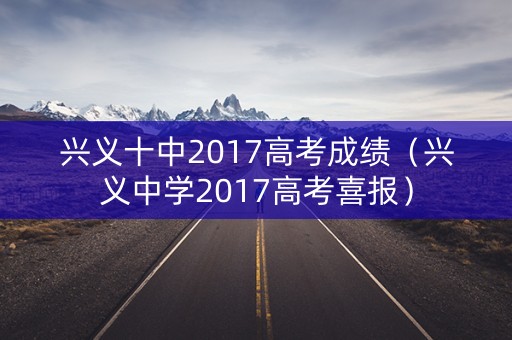 兴义十中2017高考成绩（兴义中学2017高考喜报）