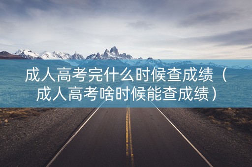 成人高考完什么时候查成绩（成人高考啥时候能查成绩）