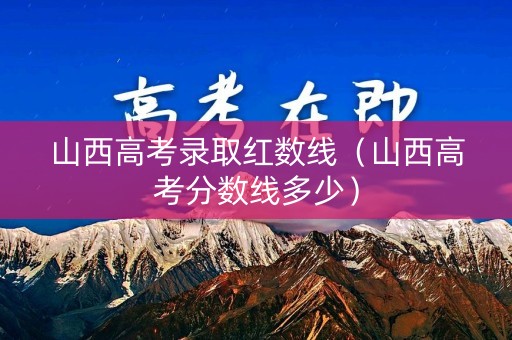 山西高考录取红数线（山西高考分数线多少）