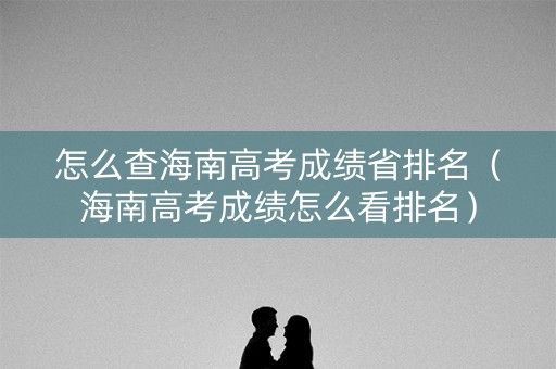 怎么查海南高考成绩省排名（海南高考成绩怎么看排名）