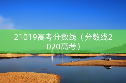 21019高考分数线（分数线2020高考）