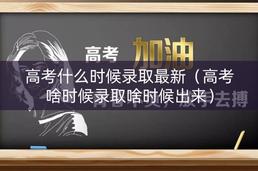 高考什么时候录取最新（高考啥时候录取啥时候出来）