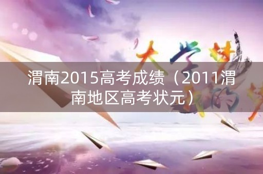 渭南2015高考成绩(2011渭南地区高考状元) 渭南2015高考成绩(2011渭南地区高考状元)
