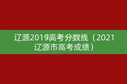 辽源2019高考分数线（2021辽源市高考成绩）
