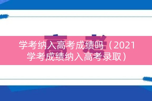 学考纳入高考成绩吗（2021学考成绩纳入高考录取）