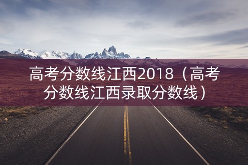 高考分数线江西2018（高考分数线江西录取分数线）