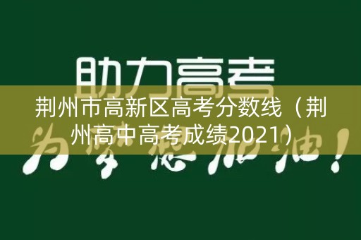 荆州市高新区高考分数线（荆州高中高考成绩2021）