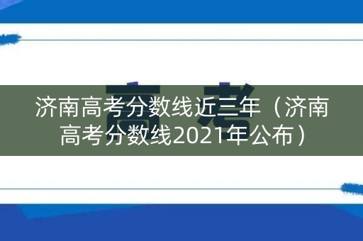 济南高考分数线近三年（济南高考分数线2021年公布）
