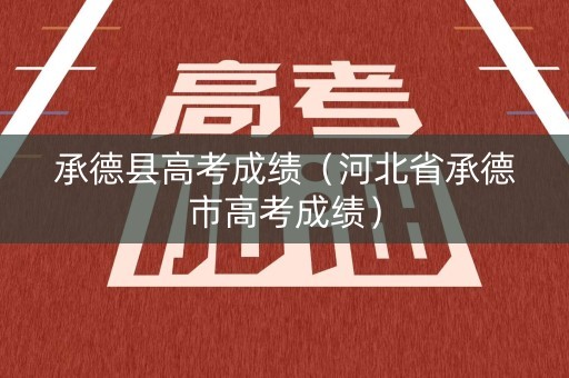 承德县高考成绩（河北省承德市高考成绩）