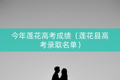今年莲花高考成绩（莲花县高考录取名单）
