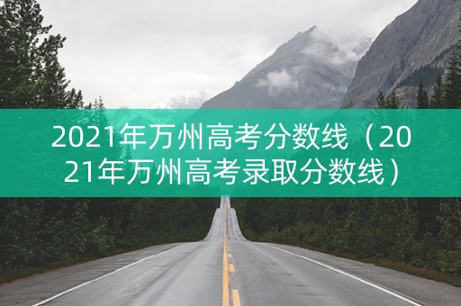 2021年万州高考分数线（2021年万州高考录取分数线）