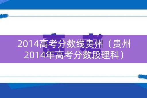 2014高考分数线贵州（贵州2014年高考分数段理科）