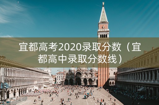 宜都高考2020录取分数（宜都高中录取分数线）