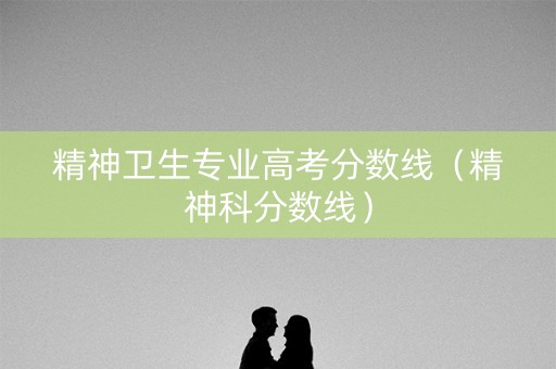 精神卫生专业高考分数线（精神科分数线）