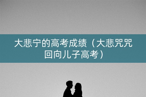 大悲宁的高考成绩(大悲咒咒回向儿子高考) 大悲宁的高考成绩(大悲咒咒回向儿子高考)