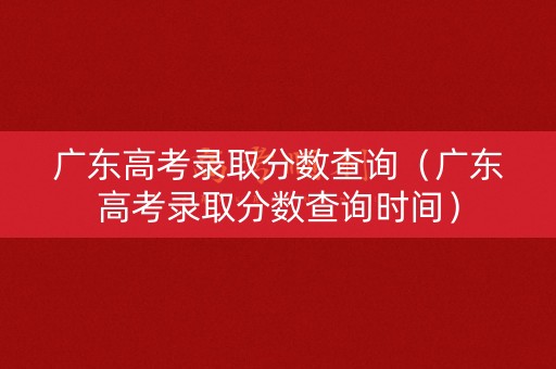 广东高考录取分数查询（广东高考录取分数查询时间）