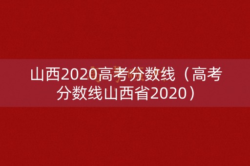 山西2020高考分数线(高考分数线山西省2020) 山西2020高考分数线(高考分数线山西省2020)