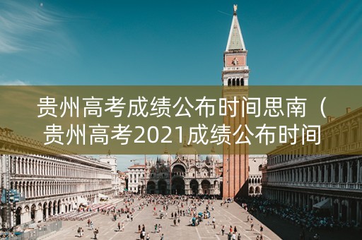 贵州高考成绩公布时间思南（贵州高考2021成绩公布时间）