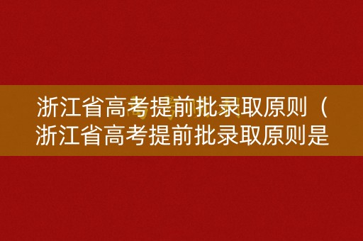 浙江省高考提前批录取原则（浙江省高考提前批录取原则是什么）