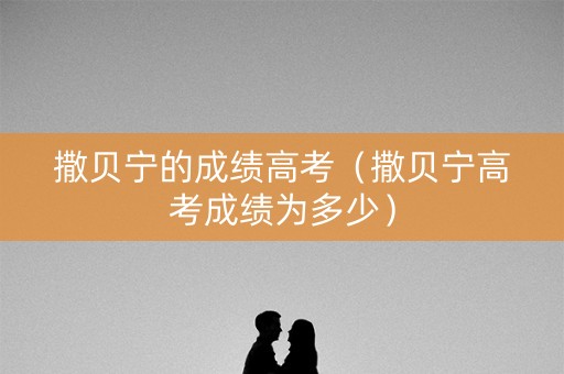 撒贝宁的成绩高考（撒贝宁高考成绩为多少）