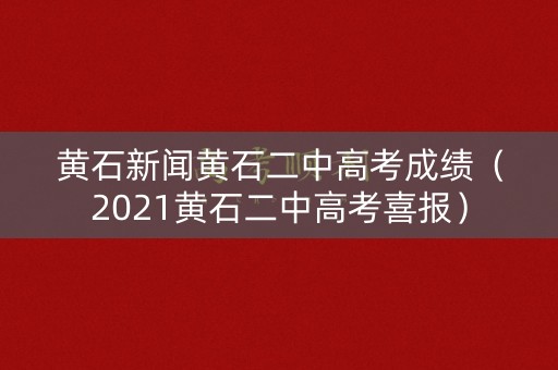 黄石新闻黄石二中高考成绩（2021黄石二中高考喜报）