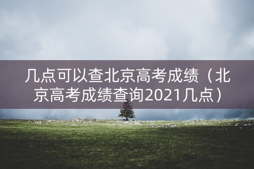 几点可以查北京高考成绩（北京高考成绩查询2021几点）