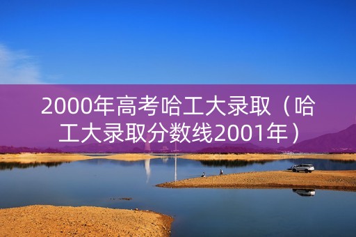 2000年高考哈工大录取(哈工大录取分数线2001年) 2000年高考哈工大录取(哈工大录取分数线2001年)
