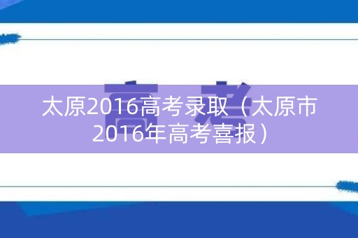 太原2016高考录取（太原市2016年高考喜报）