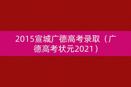 2015宣城广德高考录取（广德高考状元2021）