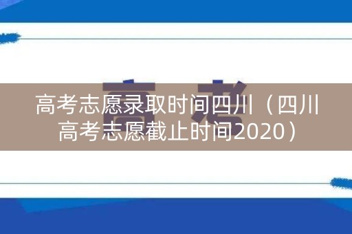 高考志愿录取时间四川（四川高考志愿截止时间2020）