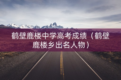 鹤壁鹿楼中学高考成绩（鹤壁鹿楼乡出名人物）