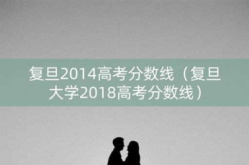 复旦2014高考分数线（复旦大学2018高考分数线）