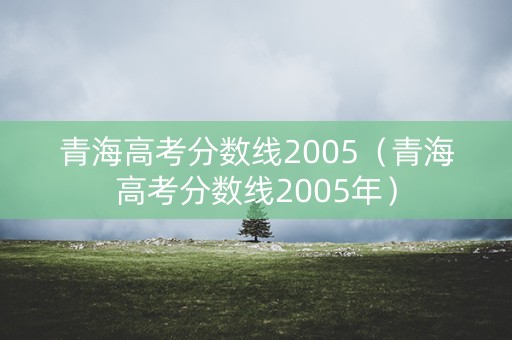 青海高考分数线2005（青海高考分数线2005年）