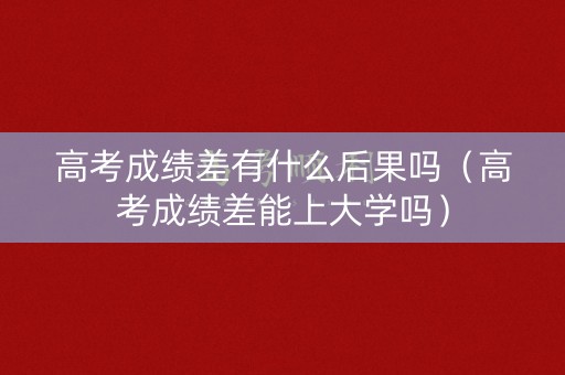高考成绩差有什么后果吗(高考成绩差能上大学吗) 高考成绩差有什么后果吗(高考成绩差能上大学吗)