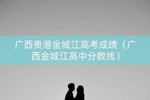 广西贵港金城江高考成绩（广西金城江高中分数线）
