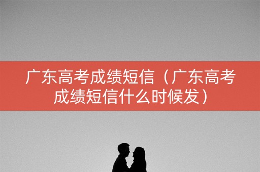 广东高考成绩短信（广东高考成绩短信什么时候发）