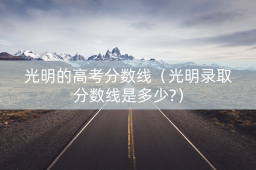 光明的高考分数线（光明录取分数线是多少?）