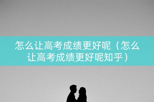 怎么让高考成绩更好呢（怎么让高考成绩更好呢知乎）