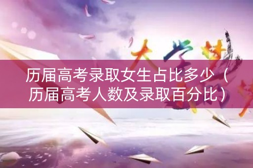 历届高考录取女生占比多少（历届高考人数及录取百分比）