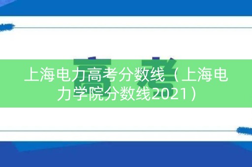 上海电力高考分数线（上海电力学院分数线2021）