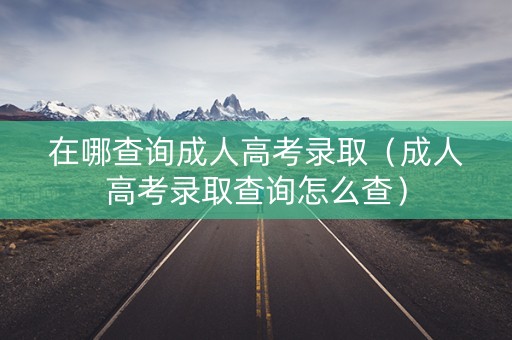 在哪查询成人高考录取（成人高考录取查询怎么查）