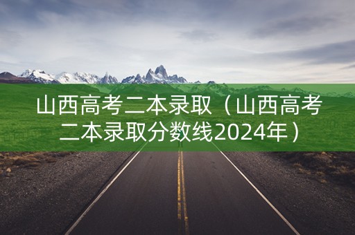山西高考二本录取（山西高考二本录取分数线2024年）