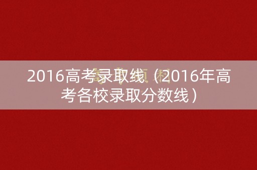 2016高考录取线（2016年高考各校录取分数线）