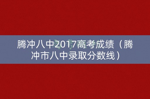 腾冲八中2017高考成绩（腾冲市八中录取分数线）