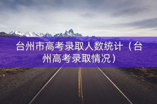 台州市高考录取人数统计（台州高考录取情况）