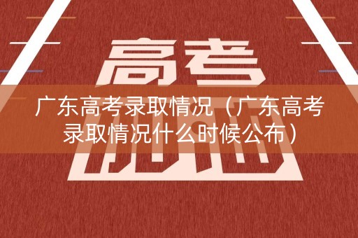 广东高考录取情况（广东高考录取情况什么时候公布）