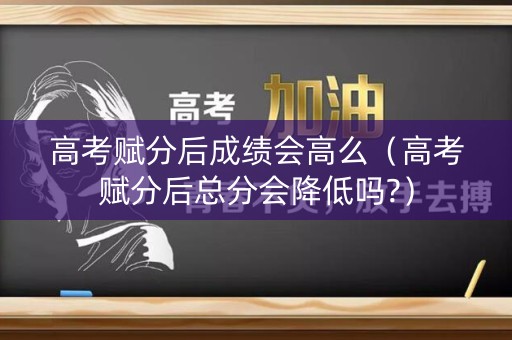 高考赋分后成绩会高么（高考赋分后总分会降低吗?）