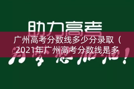 广州高考分数线多少分录取（2021年广州高考分数线是多少分?）