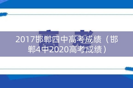 2017邯郸四中高考成绩（邯郸4中2020高考成绩）