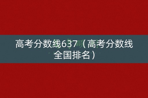 高考分数线637（高考分数线全国排名）
